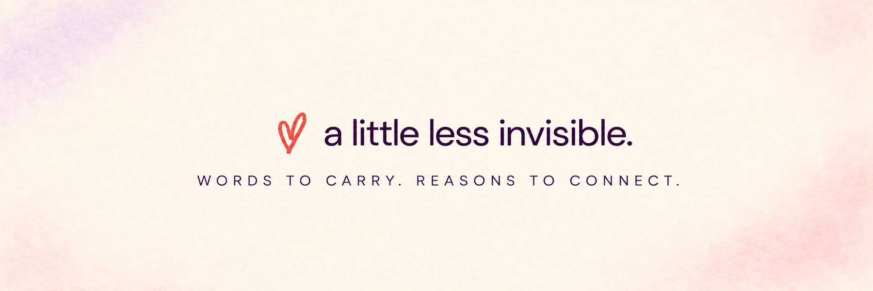 A little less invisible. Words to carry. Reasons to connect.