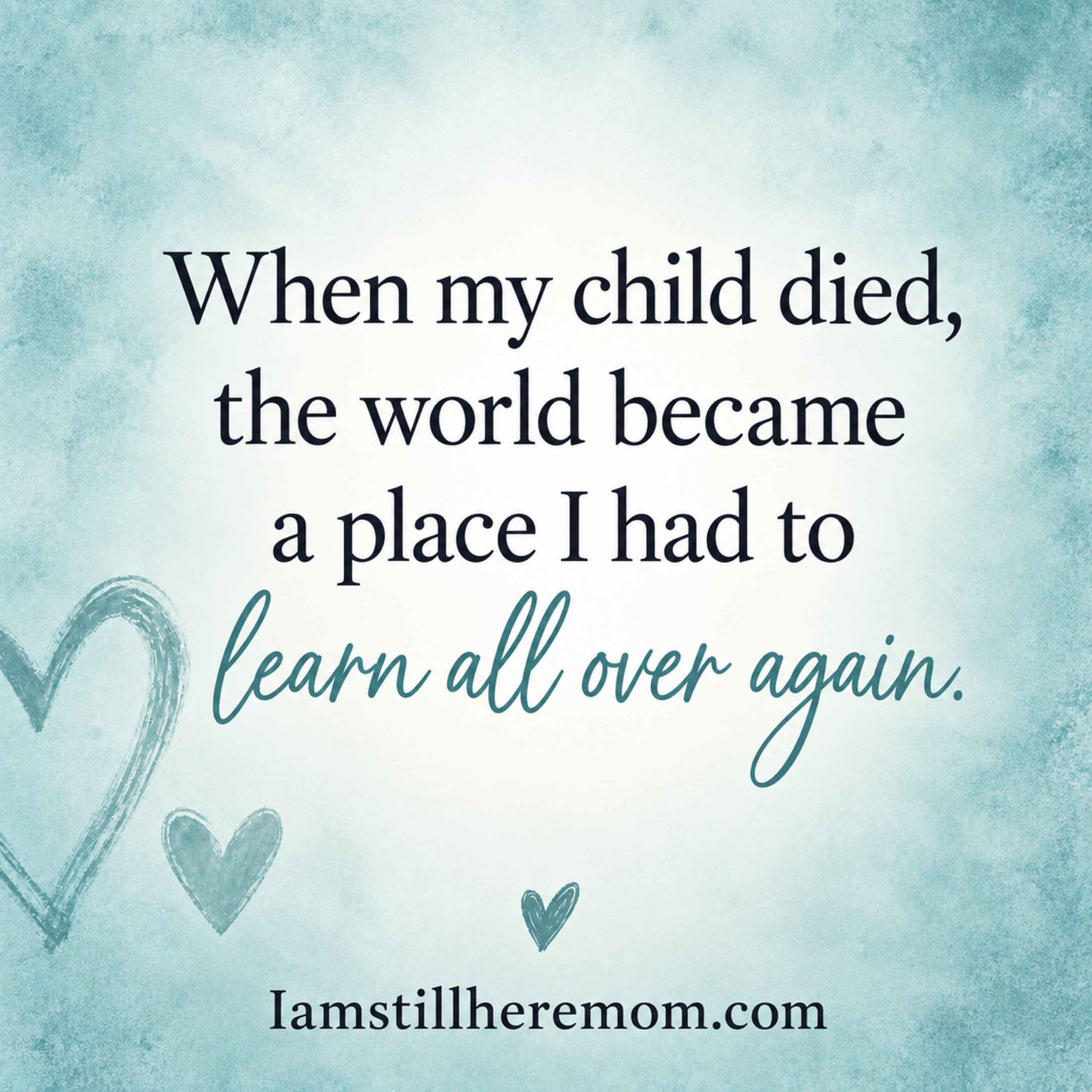 Text graphic reading: When my child died, the world became a place I had to learn all over again.