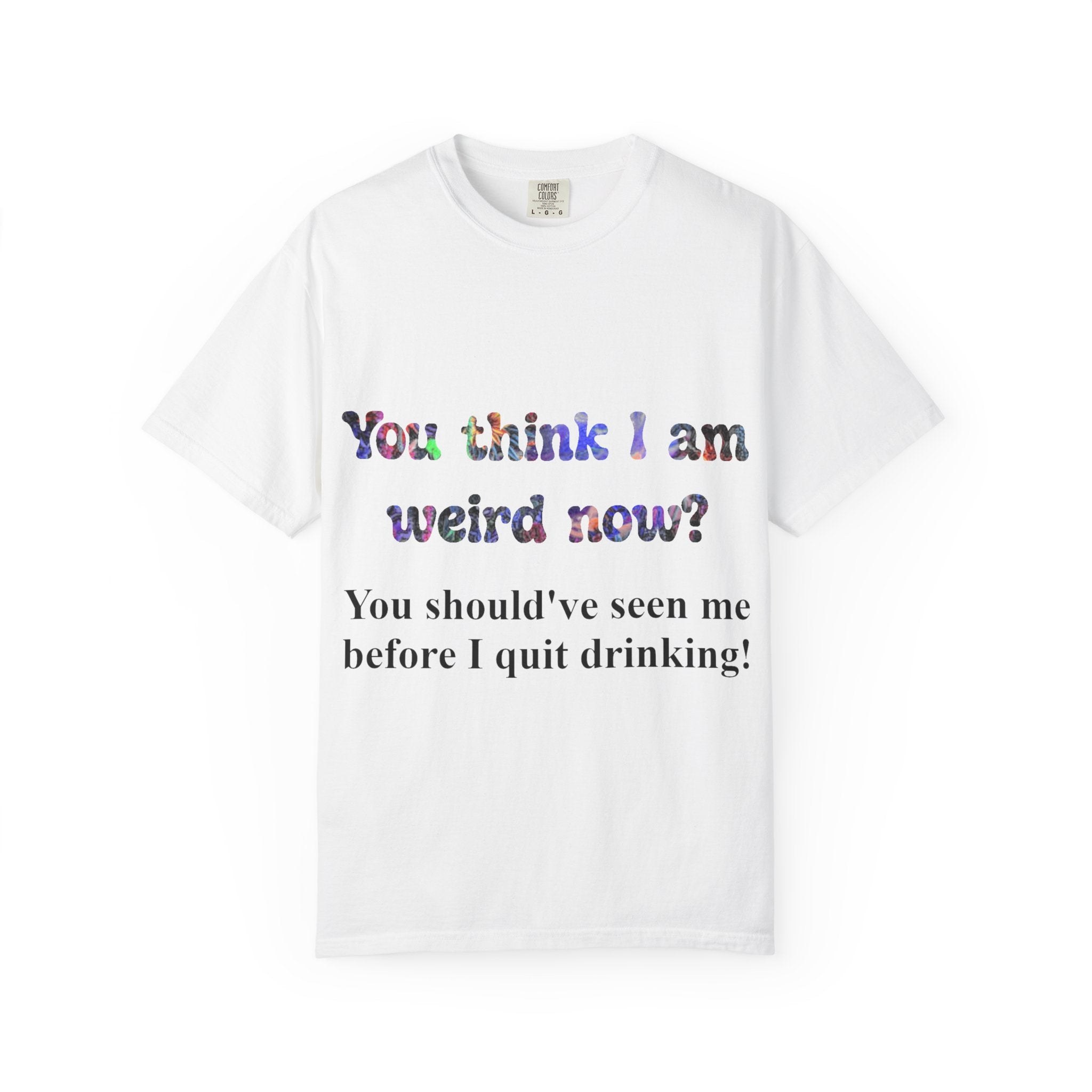 Funny Drinking T-Shirt — "You think I am weird now? You should've seen me before I quit drinking!"