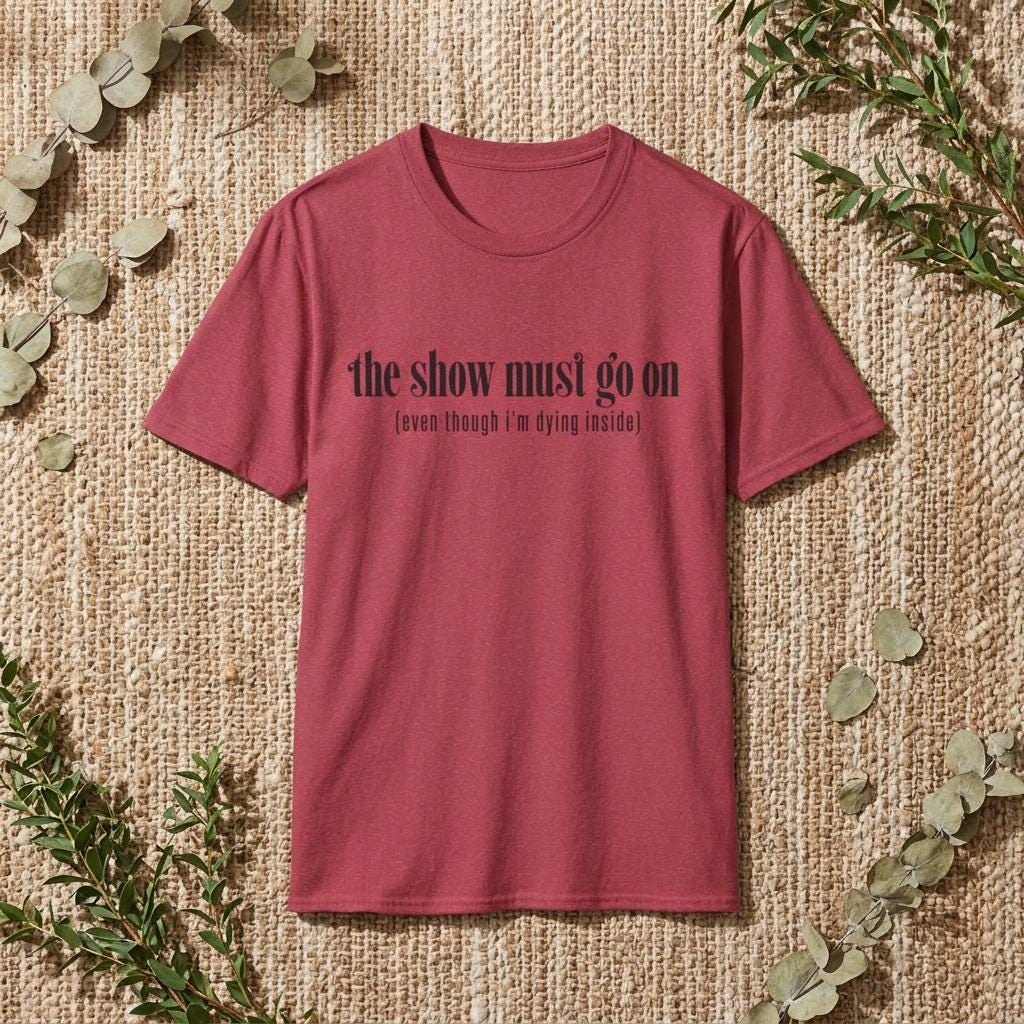 the show must go on (even though I'm dying inside) T-Shirt